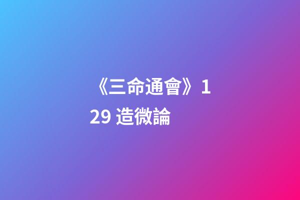 《三命通會》12.9 造微論